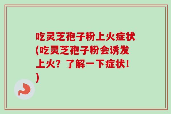吃灵芝孢子粉上火症状(吃灵芝孢子粉会诱发上火?了解一下症状!)-第1张图片-卓越灵芝孢子粉 吃灵芝孢子粉上火症状(吃灵芝孢子粉会诱发上火?了解一下症状!)-第1张图片-卓越灵芝孢子粉
