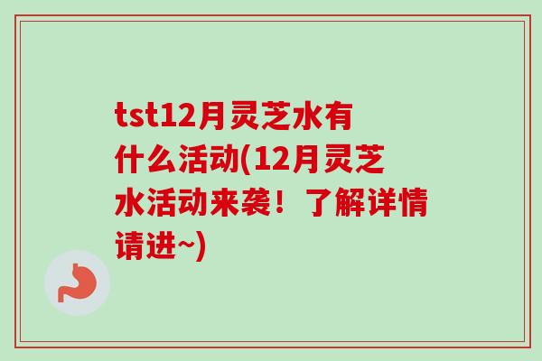tst12月灵芝水有什么活动(12月灵芝水活动来袭!了解详情请进~)-第1张图片-卓越灵芝孢子粉 tst12月灵芝水有什么活动(12月灵芝水活动来袭!了解详情请进~)-第1张图片-卓越灵芝孢子粉