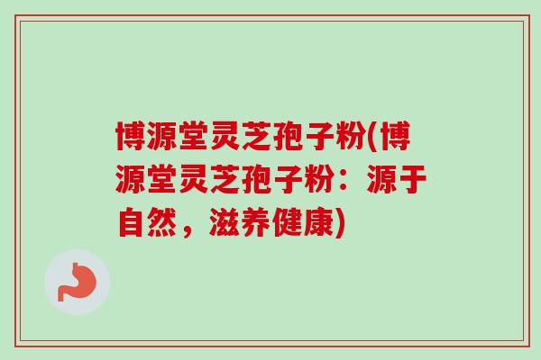 博源堂灵芝孢子粉(博源堂灵芝孢子粉：源于自然，滋养健康)-第1张图片-卓越灵芝孢子粉