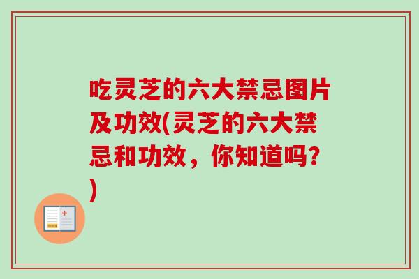 吃灵芝的六大禁忌图片及功效(灵芝的六大禁忌和功效,你知道吗?)-第1张图片-卓越灵芝孢子粉 吃灵芝的六大禁忌图片及功效(灵芝的六大禁忌和功效,你知道吗?)-第1张图片-卓越灵芝孢子粉