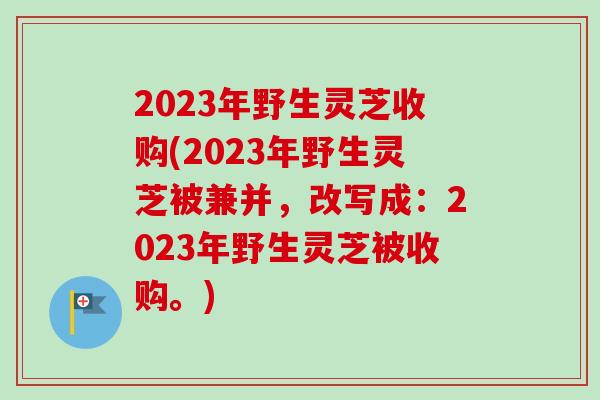 2023年野生灵芝收购(2023年野生灵芝被兼并,改写成:2023年野生灵芝被收购。)-第1张图片-卓越灵芝孢子粉 2023年野生灵芝收购(2023年野生灵芝被兼并,改写成:2023年野生灵芝被收购。)-第1张图片-卓越灵芝孢子粉