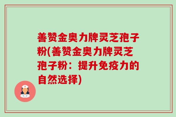 善赞金奥力牌灵芝孢子粉(善赞金奥力牌灵芝孢子粉:提升免疫力的自然选择)-第1张图片-卓越灵芝孢子粉 善赞金奥力牌灵芝孢子粉(善赞金奥力牌灵芝孢子粉:提升免疫力的自然选择)-第1张图片-卓越灵芝孢子粉