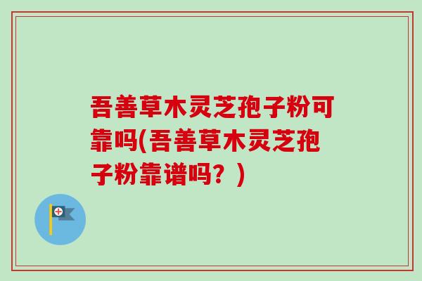 吾善草木灵芝孢子粉可靠吗(吾善草木灵芝孢子粉靠谱吗？)-第1张图片-卓越灵芝孢子粉