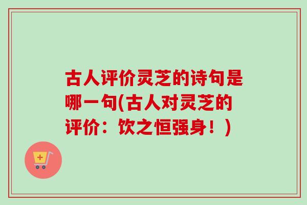 古人评价灵芝的诗句是哪一句(古人对灵芝的评价:饮之恒强身!)-第1张图片-卓越灵芝孢子粉 古人评价灵芝的诗句是哪一句(古人对灵芝的评价:饮之恒强身!)-第1张图片-卓越灵芝孢子粉