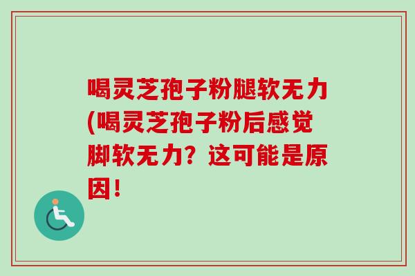 喝灵芝孢子粉腿软无力(喝灵芝孢子粉后感觉脚软无力?这可能是原因!-第1张图片-卓越灵芝孢子粉 喝灵芝孢子粉腿软无力(喝灵芝孢子粉后感觉脚软无力?这可能是原因!-第1张图片-卓越灵芝孢子粉