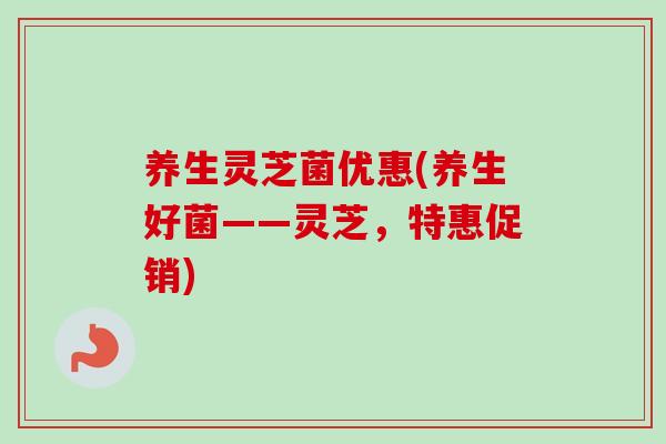 养生灵芝菌优惠(养生好菌——灵芝,特惠促销)-第1张图片-卓越灵芝孢子粉 养生灵芝菌优惠(养生好菌——灵芝,特惠促销)-第1张图片-卓越灵芝孢子粉