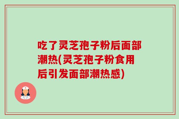 吃了灵芝孢子粉后面部潮热(灵芝孢子粉食用后引发面部潮热感)-第1张图片-卓越灵芝孢子粉 吃了灵芝孢子粉后面部潮热(灵芝孢子粉食用后引发面部潮热感)-第1张图片-卓越灵芝孢子粉