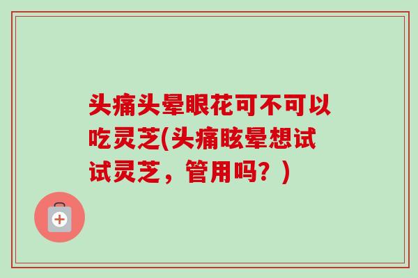 头痛头晕眼花可不可以吃灵芝(头痛眩晕想试试灵芝,管用吗?)-第1张图片-卓越灵芝孢子粉 头痛头晕眼花可不可以吃灵芝(头痛眩晕想试试灵芝,管用吗?)-第1张图片-卓越灵芝孢子粉