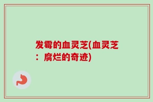 发霉的血灵芝(血灵芝:腐烂的奇迹)-第1张图片-卓越灵芝孢子粉 发霉的血灵芝(血灵芝:腐烂的奇迹)-第1张图片-卓越灵芝孢子粉