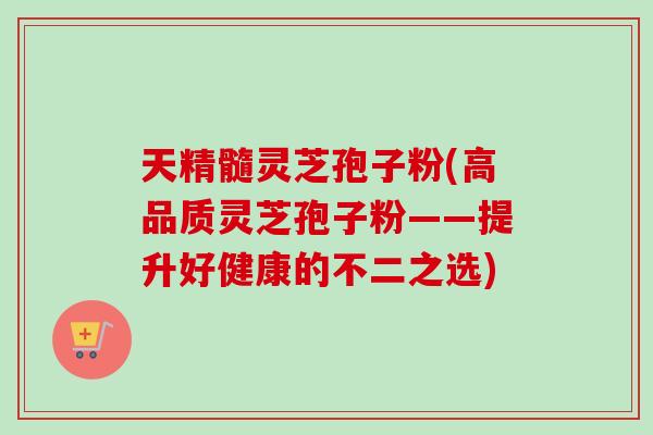 天精髓灵芝孢子粉(高品质灵芝孢子粉——提升好健康的不二之选)-第1张图片-卓越灵芝孢子粉 天精髓灵芝孢子粉(高品质灵芝孢子粉——提升好健康的不二之选)-第1张图片-卓越灵芝孢子粉