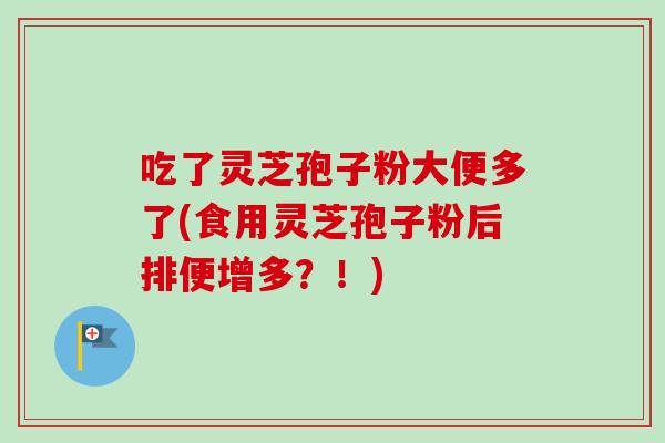 吃了灵芝孢子粉大便多了(食用灵芝孢子粉后排便增多?!)-第1张图片-卓越灵芝孢子粉 吃了灵芝孢子粉大便多了(食用灵芝孢子粉后排便增多?!)-第1张图片-卓越灵芝孢子粉