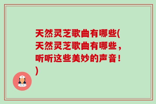 天然灵芝歌曲有哪些(天然灵芝歌曲有哪些,听听这些美妙的声音!)-第1张图片-卓越灵芝孢子粉 天然灵芝歌曲有哪些(天然灵芝歌曲有哪些,听听这些美妙的声音!)-第1张图片-卓越灵芝孢子粉