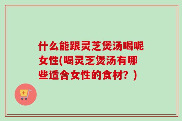 什么能跟灵芝煲汤喝呢女性(喝灵芝煲汤有哪些适合女性的食材?)-第1张图片-卓越灵芝孢子粉 什么能跟灵芝煲汤喝呢女性(喝灵芝煲汤有哪些适合女性的食材?)-第1张图片-卓越灵芝孢子粉