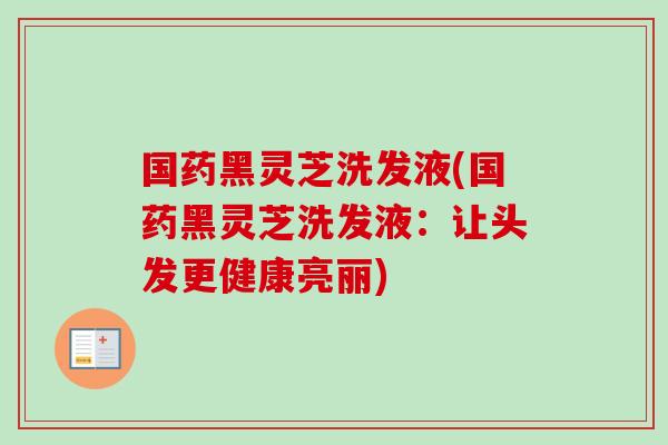 国药黑灵芝洗发液(国药黑灵芝洗发液:让头发更健康亮丽)-第1张图片-卓越灵芝孢子粉 国药黑灵芝洗发液(国药黑灵芝洗发液:让头发更健康亮丽)-第1张图片-卓越灵芝孢子粉