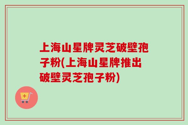 上海山星牌灵芝破壁孢子粉(上海山星牌推出破壁灵芝孢子粉)-第1张图片-卓越灵芝孢子粉 上海山星牌灵芝破壁孢子粉(上海山星牌推出破壁灵芝孢子粉)-第1张图片-卓越灵芝孢子粉
