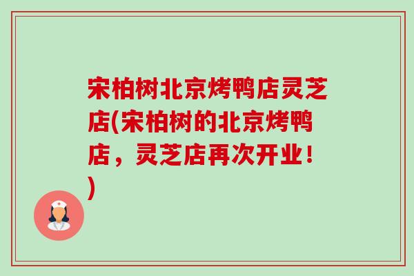 宋柏树北京烤鸭店灵芝店(宋柏树的北京烤鸭店，灵芝店再次开业！)-第1张图片-卓越灵芝孢子粉