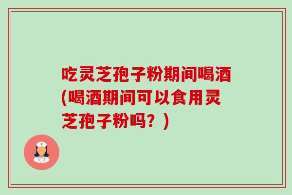 吃灵芝孢子粉期间喝酒(喝酒期间可以食用灵芝孢子粉吗?)-第1张图片-卓越灵芝孢子粉 吃灵芝孢子粉期间喝酒(喝酒期间可以食用灵芝孢子粉吗?)-第1张图片-卓越灵芝孢子粉