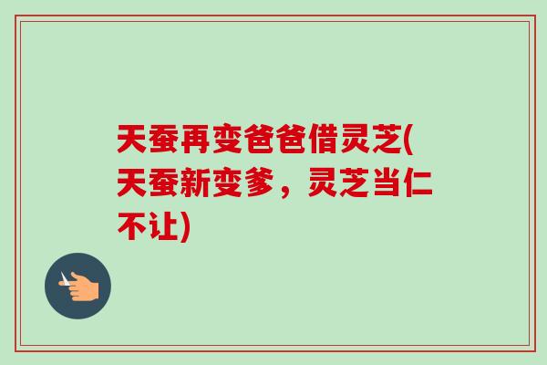 天蚕再变爸爸借灵芝(天蚕新变爹,灵芝当仁不让)-第1张图片-卓越灵芝孢子粉 天蚕再变爸爸借灵芝(天蚕新变爹,灵芝当仁不让)-第1张图片-卓越灵芝孢子粉