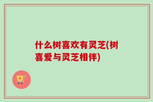 什么树喜欢有灵芝(树喜爱与灵芝相伴)-第1张图片-卓越灵芝孢子粉 什么树喜欢有灵芝(树喜爱与灵芝相伴)-第1张图片-卓越灵芝孢子粉