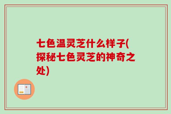七色温灵芝什么样子(探秘七色灵芝的神奇之处)-第1张图片-卓越灵芝孢子粉 七色温灵芝什么样子(探秘七色灵芝的神奇之处)-第1张图片-卓越灵芝孢子粉