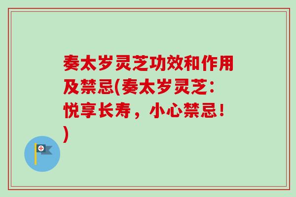 奏太岁灵芝功效和作用及禁忌(奏太岁灵芝:悦享长寿,小心禁忌!)-第1张图片-卓越灵芝孢子粉 奏太岁灵芝功效和作用及禁忌(奏太岁灵芝:悦享长寿,小心禁忌!)-第1张图片-卓越灵芝孢子粉