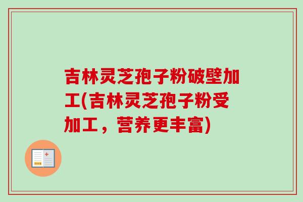 吉林灵芝孢子粉破壁加工(吉林灵芝孢子粉受加工,营养更丰富)-第1张图片-卓越灵芝孢子粉 吉林灵芝孢子粉破壁加工(吉林灵芝孢子粉受加工,营养更丰富)-第1张图片-卓越灵芝孢子粉