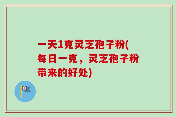 一天1克灵芝孢子粉(每日一克,灵芝孢子粉带来的好处)-第1张图片-卓越灵芝孢子粉 一天1克灵芝孢子粉(每日一克,灵芝孢子粉带来的好处)-第1张图片-卓越灵芝孢子粉