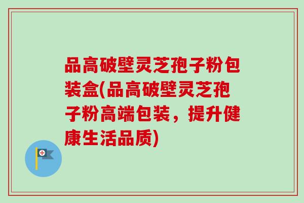 品高破壁灵芝孢子粉包装盒(品高破壁灵芝孢子粉高端包装,提升健康生活品质)-第1张图片-卓越灵芝孢子粉 品高破壁灵芝孢子粉包装盒(品高破壁灵芝孢子粉高端包装,提升健康生活品质)-第1张图片-卓越灵芝孢子粉