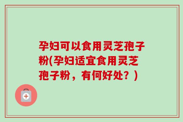 孕妇可以食用灵芝孢子粉(孕妇适宜食用灵芝孢子粉,有何好处?)-第1张图片-卓越灵芝孢子粉 孕妇可以食用灵芝孢子粉(孕妇适宜食用灵芝孢子粉,有何好处?)-第1张图片-卓越灵芝孢子粉