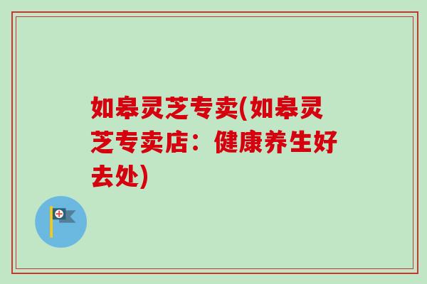 如皋灵芝专卖(如皋灵芝专卖店:健康养生好去处)-第1张图片-卓越灵芝孢子粉 如皋灵芝专卖(如皋灵芝专卖店:健康养生好去处)-第1张图片-卓越灵芝孢子粉