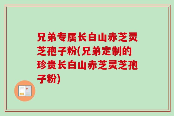 兄弟专属长白山赤芝灵芝孢子粉(兄弟定制的珍贵长白山赤芝灵芝孢子粉)-第1张图片-卓越灵芝孢子粉 兄弟专属长白山赤芝灵芝孢子粉(兄弟定制的珍贵长白山赤芝灵芝孢子粉)-第1张图片-卓越灵芝孢子粉