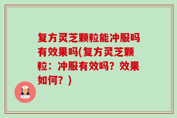 复方灵芝颗粒能冲服吗有效果吗(复方灵芝颗粒:冲服有效吗?效果如何?)-第1张图片-卓越灵芝孢子粉 复方灵芝颗粒能冲服吗有效果吗(复方灵芝颗粒:冲服有效吗?效果如何?)-第1张图片-卓越灵芝孢子粉