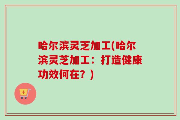 哈尔滨灵芝加工(哈尔滨灵芝加工:打造健康功效何在?)-第1张图片-卓越灵芝孢子粉 哈尔滨灵芝加工(哈尔滨灵芝加工:打造健康功效何在?)-第1张图片-卓越灵芝孢子粉