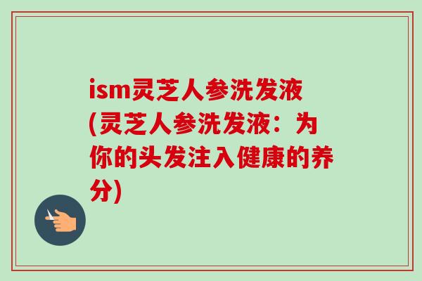 ism灵芝人参洗发液(灵芝人参洗发液:为你的头发注入健康的养分)-第1张图片-卓越灵芝孢子粉 ism灵芝人参洗发液(灵芝人参洗发液:为你的头发注入健康的养分)-第1张图片-卓越灵芝孢子粉