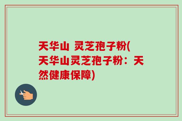 天华山 灵芝孢子粉(天华山灵芝孢子粉：天然健康保障)-第1张图片-卓越灵芝孢子粉