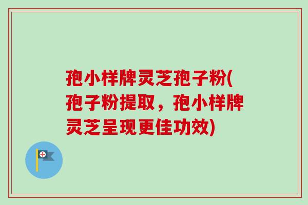 孢小样牌灵芝孢子粉(孢子粉提取，孢小样牌灵芝呈现更佳功效)-第1张图片-卓越灵芝孢子粉