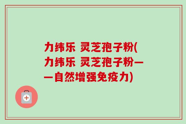 力纬乐 灵芝孢子粉(力纬乐 灵芝孢子粉——自然增强免疫力)-第1张图片-卓越灵芝孢子粉