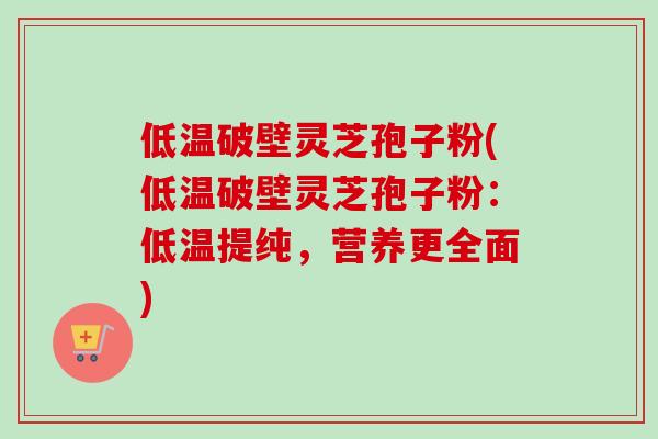 低温破壁灵芝孢子粉(低温破壁灵芝孢子粉：低温提纯，营养更全面)-第1张图片-卓越灵芝孢子粉