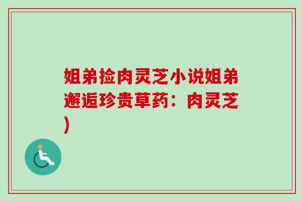 姐弟捡肉灵芝小说姐弟邂逅珍贵草药：肉灵芝)-第1张图片-卓越灵芝孢子粉