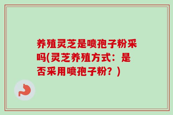 养殖灵芝是喷孢子粉采吗(灵芝养殖方式:是否采用喷孢子粉?)-第1张图片-卓越灵芝孢子粉 养殖灵芝是喷孢子粉采吗(灵芝养殖方式:是否采用喷孢子粉?)-第1张图片-卓越灵芝孢子粉