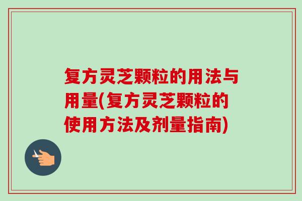复方灵芝颗粒的用法与用量(复方灵芝颗粒的使用方法及剂量指南)-第1张图片-卓越灵芝孢子粉