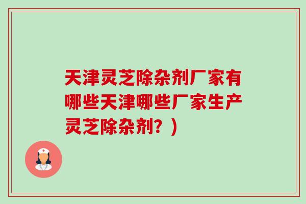 天津灵芝除杂剂厂家有哪些天津哪些厂家生产灵芝除杂剂？)-第1张图片-卓越灵芝孢子粉
