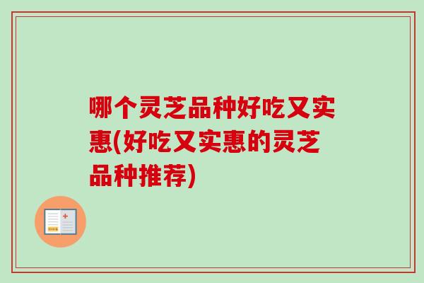 哪个灵芝品种好吃又实惠(好吃又实惠的灵芝品种推荐)-第1张图片-卓越灵芝孢子粉