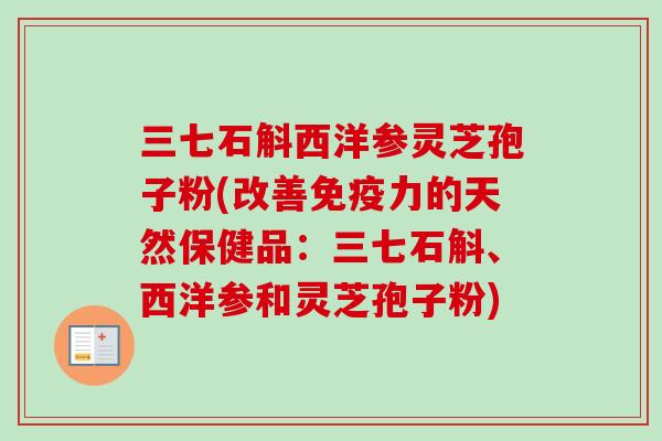 三七石斛西洋参灵芝孢子粉(改善免疫力的天然保健品:三七石斛、西洋参和灵芝孢子粉)-第1张图片-卓越灵芝孢子粉 三七石斛西洋参灵芝孢子粉(改善免疫力的天然保健品:三七石斛、西洋参和灵芝孢子粉)-第1张图片-卓越灵芝孢子粉