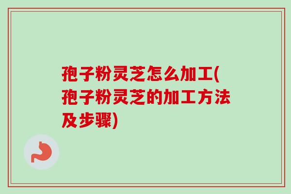 孢子粉灵芝怎么加工(孢子粉灵芝的加工方法及步骤)-第1张图片-卓越灵芝孢子粉 孢子粉灵芝怎么加工(孢子粉灵芝的加工方法及步骤)-第1张图片-卓越灵芝孢子粉