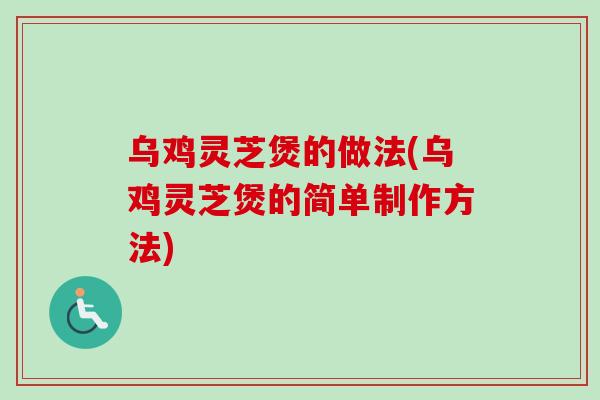 乌鸡灵芝煲的做法(乌鸡灵芝煲的简单制作方法)-第1张图片-卓越灵芝孢子粉