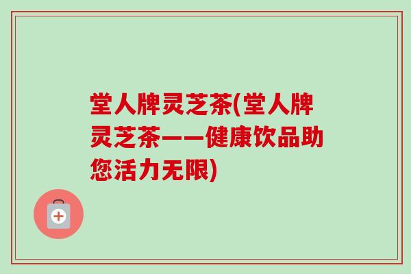 堂人牌灵芝茶(堂人牌灵芝茶——健康饮品助您活力无限)-第1张图片-卓越灵芝孢子粉 堂人牌灵芝茶(堂人牌灵芝茶——健康饮品助您活力无限)-第1张图片-卓越灵芝孢子粉