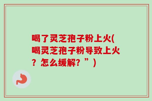 喝了灵芝孢子粉上火(喝灵芝孢子粉导致上火?怎么缓解?”)-第1张图片-卓越灵芝孢子粉 喝了灵芝孢子粉上火(喝灵芝孢子粉导致上火?怎么缓解?”)-第1张图片-卓越灵芝孢子粉