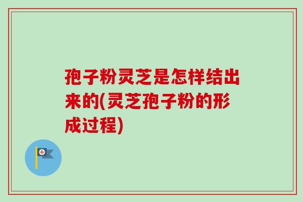 孢子粉灵芝是怎样结出来的(灵芝孢子粉的形成过程)-第1张图片-卓越灵芝孢子粉 孢子粉灵芝是怎样结出来的(灵芝孢子粉的形成过程)-第1张图片-卓越灵芝孢子粉
