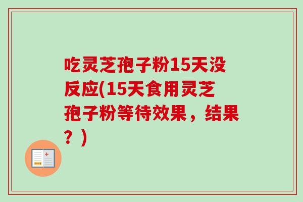 吃灵芝孢子粉15天没反应(15天食用灵芝孢子粉等待效果,结果?)-第1张图片-卓越灵芝孢子粉 吃灵芝孢子粉15天没反应(15天食用灵芝孢子粉等待效果,结果?)-第1张图片-卓越灵芝孢子粉